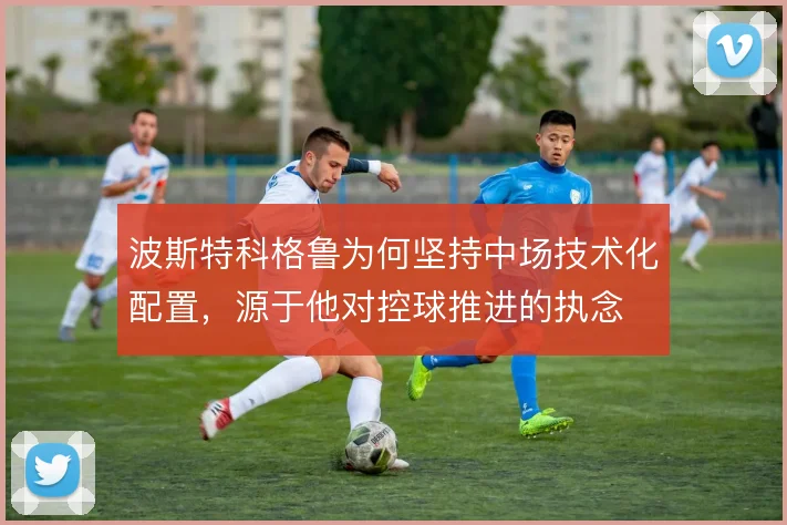 波斯特科格鲁为何坚持中场技术化配置，源于他对控球推进的执念