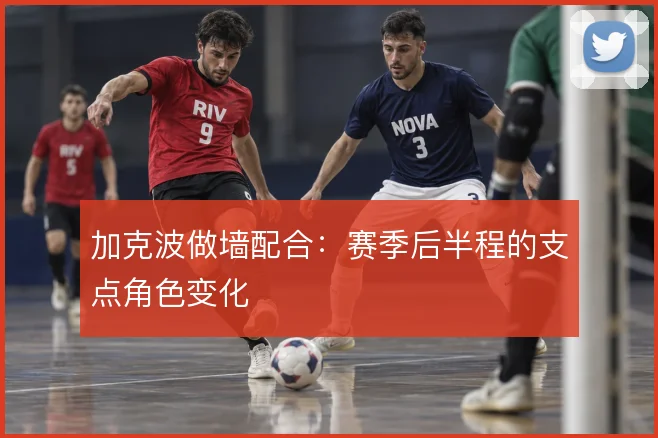 加克波做墙配合：赛季后半程的支点角色变化