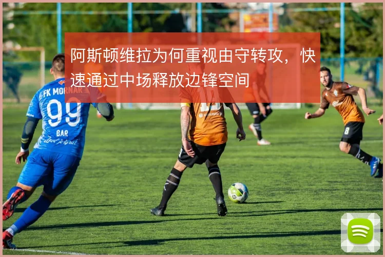 阿斯顿维拉为何重视由守转攻，快速通过中场释放边锋空间