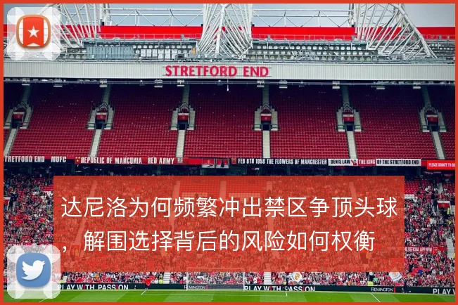 达尼洛为何频繁冲出禁区争顶头球，解围选择背后的风险如何权衡