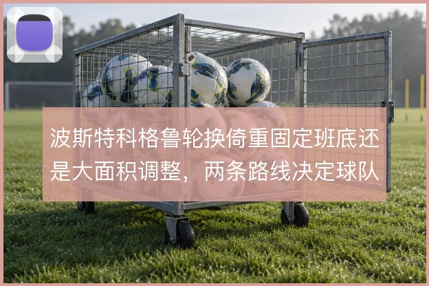 波斯特科格鲁轮换倚重固定班底还是大面积调整,两条路线决定球队体能分配