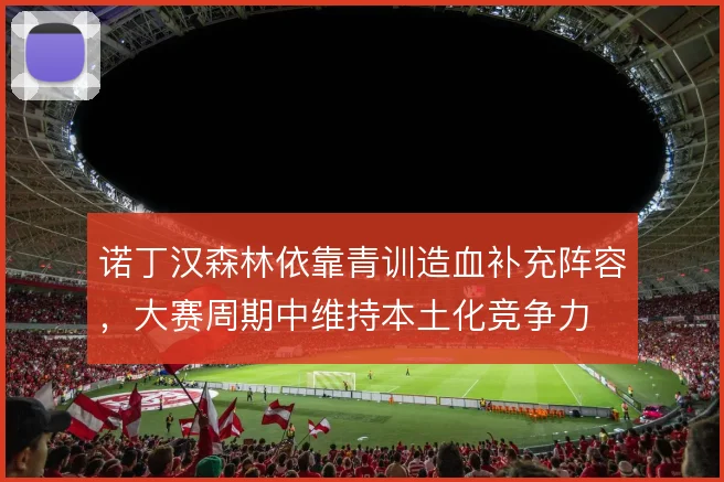 诺丁汉森林依靠青训造血补充阵容,大赛周期中维持本土化竞争力