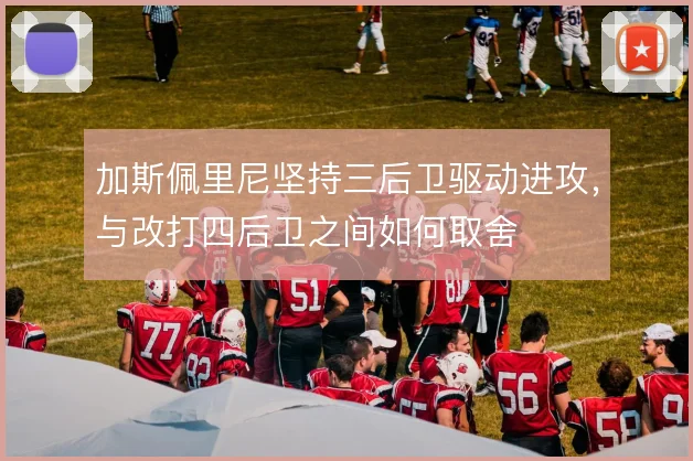 加斯佩里尼坚持三后卫驱动进攻,与改打四后卫之间如何取舍