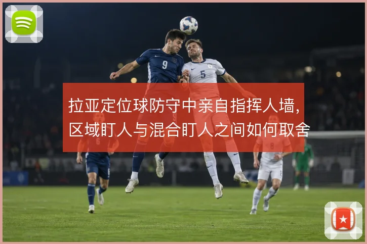 拉亚定位球防守中亲自指挥人墙,区域盯人与混合盯人之间如何取舍