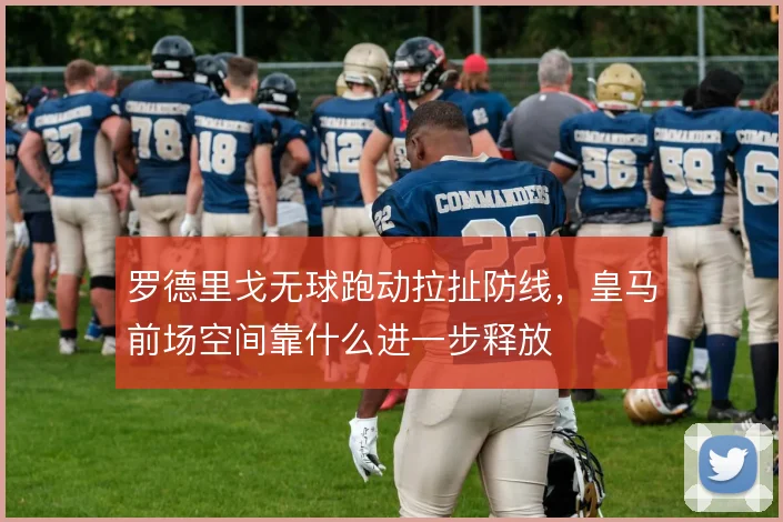 罗德里戈无球跑动拉扯防线，皇马前场空间靠什么进一步释放