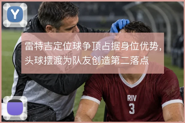 雷特吉定位球争顶占据身位优势,头球摆渡为队友创造第二落点