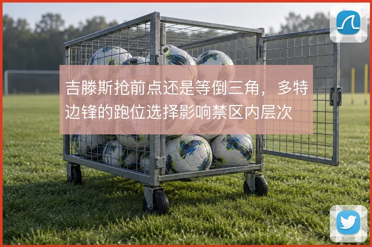 吉滕斯抢前点还是等倒三角,多特边锋的跑位选择影响禁区内层次