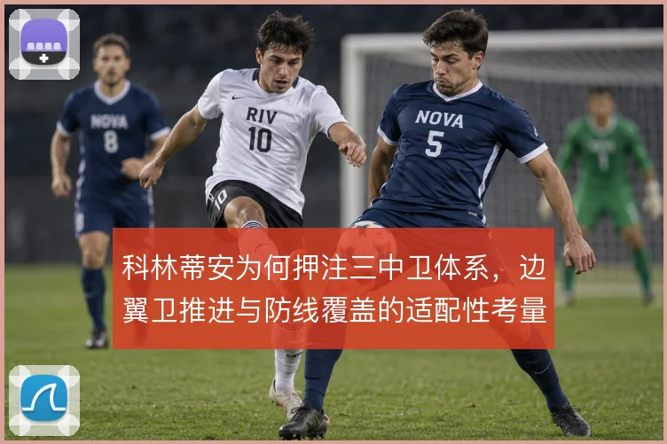 科林蒂安为何押注三中卫体系,边翼卫推进与防线覆盖的适配性考量
