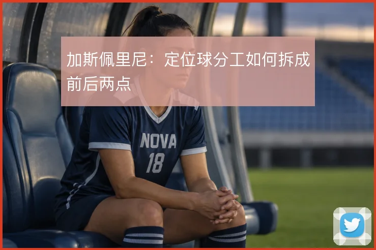 加斯佩里尼：定位球分工如何拆成前后两点