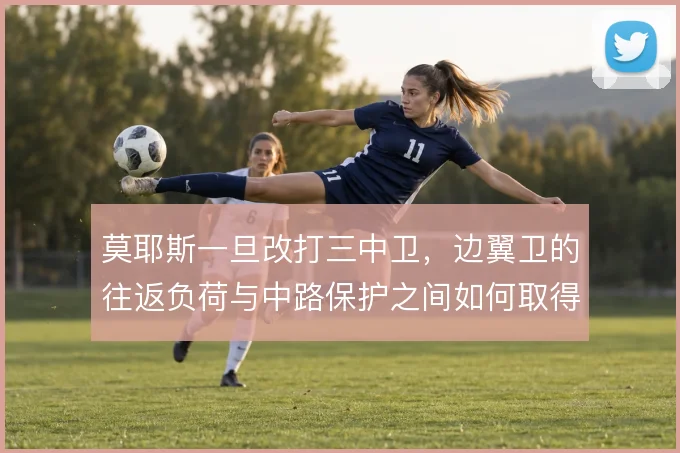 莫耶斯一旦改打三中卫，边翼卫的往返负荷与中路保护之间如何取得平衡