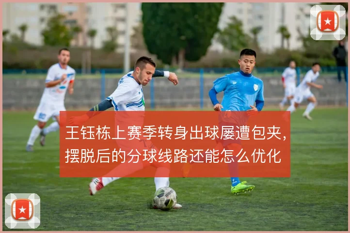 王钰栋上赛季转身出球屡遭包夹,摆脱后的分球线路还能怎么优化