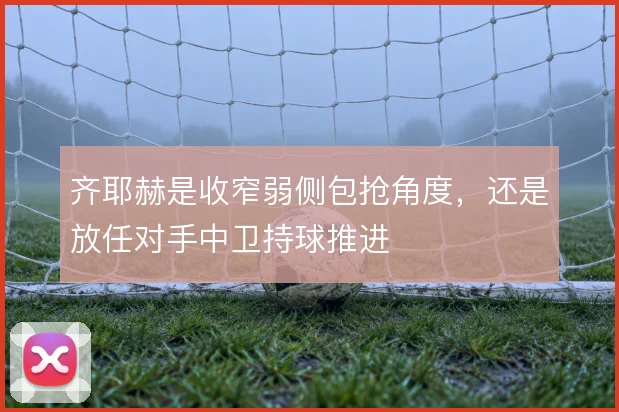 齐耶赫是收窄弱侧包抢角度，还是放任对手中卫持球推进