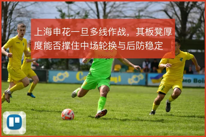 上海申花一旦多线作战，其板凳厚度能否撑住中场轮换与后防稳定