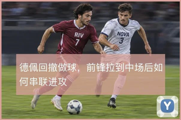德佩回撤做球,前锋拉到中场后如何串联进攻