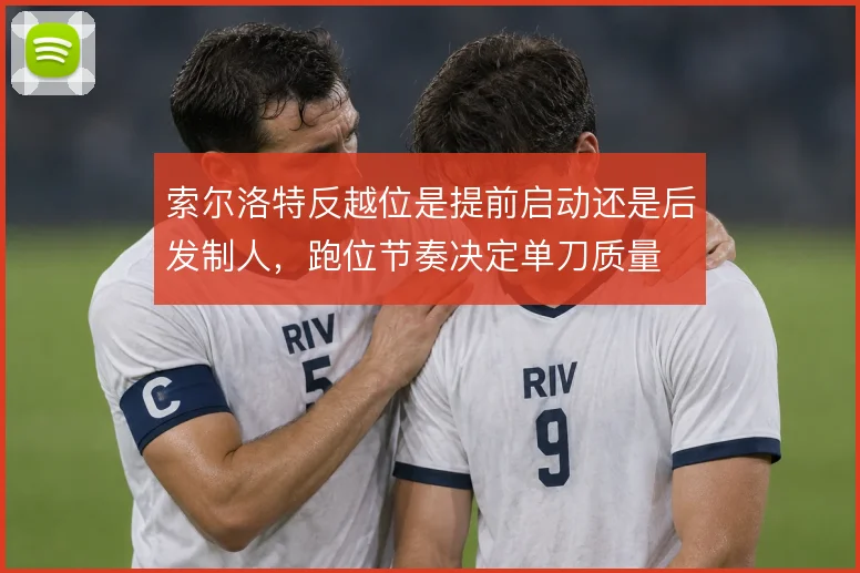 索尔洛特反越位是提前启动还是后发制人，跑位节奏决定单刀质量