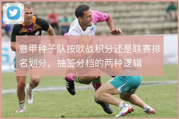 意甲种子队按欧战积分还是联赛排名划分，抽签分档的两种逻辑