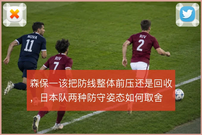 森保一该把防线整体前压还是回收，日本队两种防守姿态如何取舍