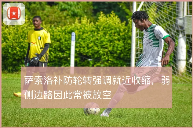 萨索洛补防轮转强调就近收缩，弱侧边路因此常被放空
