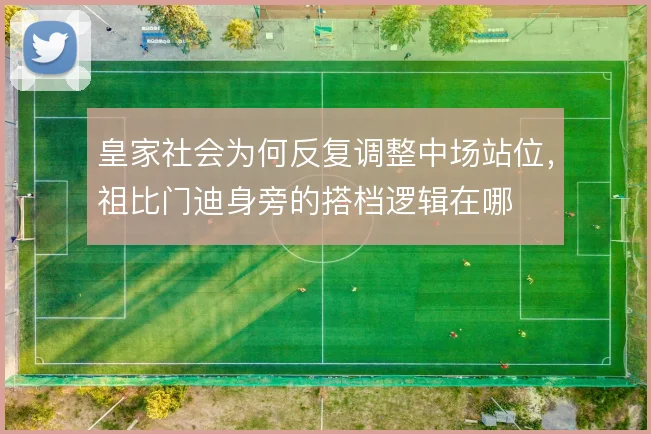 皇家社会为何反复调整中场站位，祖比门迪身旁的搭档逻辑在哪