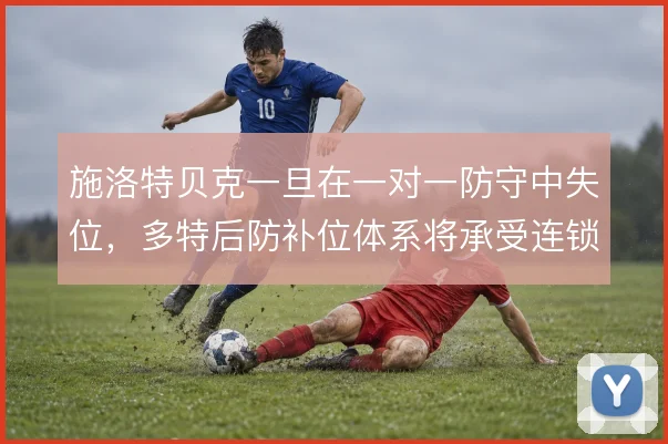 施洛特贝克一旦在一对一防守中失位，多特后防补位体系将承受连锁压力