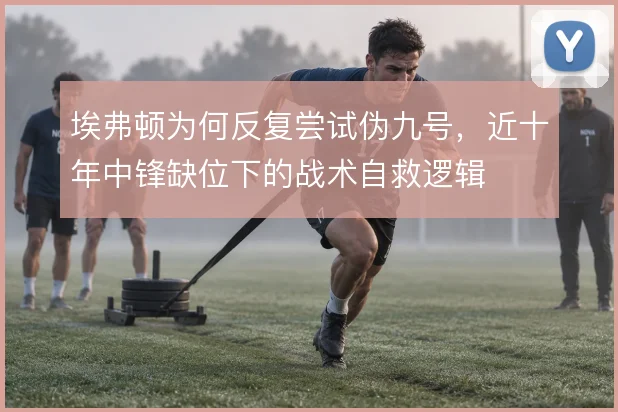 埃弗顿为何反复尝试伪九号,近十年中锋缺位下的战术自救逻辑