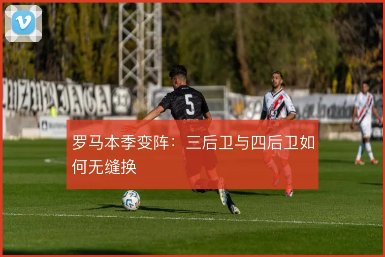 罗马本季变阵:三后卫与四后卫如何无缝换