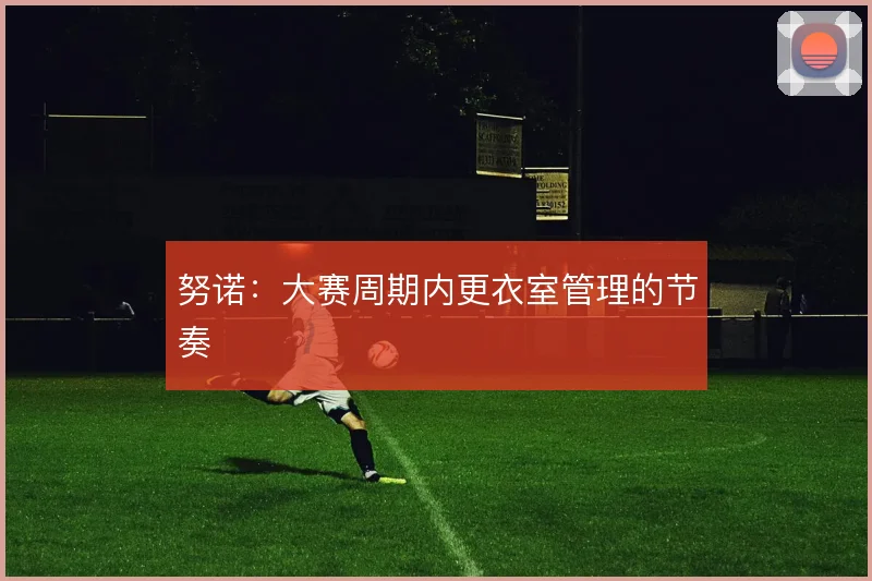 努诺:大赛周期内更衣室管理的节奏
