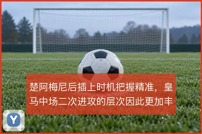楚阿梅尼后插上时机把握精准，皇马中场二次进攻的层次因此更加丰富