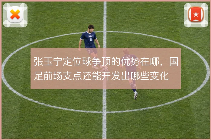张玉宁定位球争顶的优势在哪,国足前场支点还能开发出哪些变化