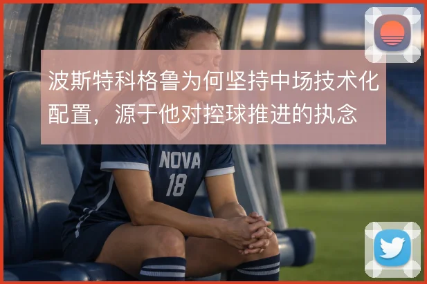 波斯特科格鲁为何坚持中场技术化配置，源于他对控球推进的执念