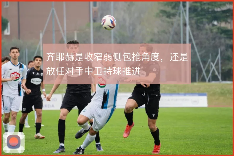 齐耶赫是收窄弱侧包抢角度,还是放任对手中卫持球推进