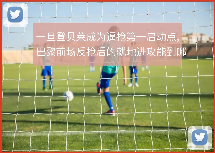 一旦登贝莱成为逼抢第一启动点,巴黎前场反抢后的就地进攻能到哪一步