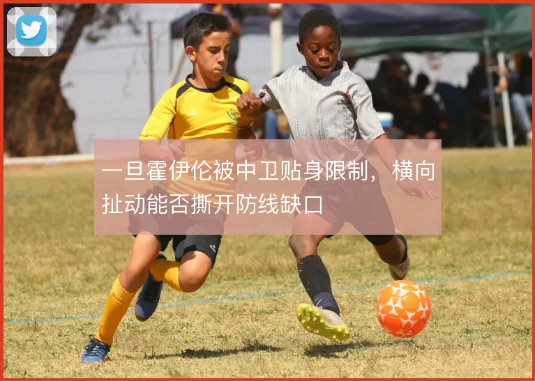 一旦霍伊伦被中卫贴身限制,横向扯动能否撕开防线缺口