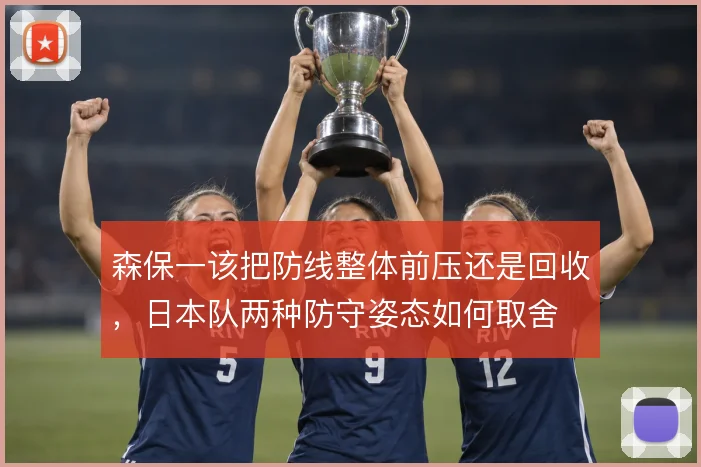 森保一该把防线整体前压还是回收，日本队两种防守姿态如何取舍