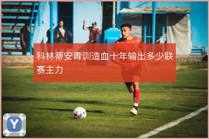 科林蒂安青训造血十年输出多少联赛主力