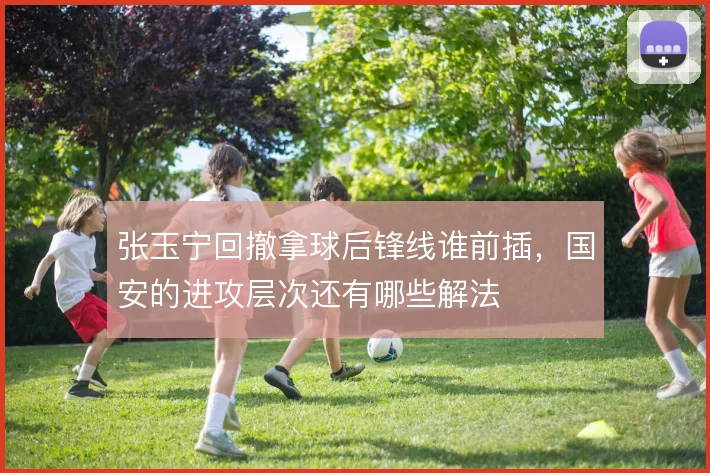 张玉宁回撤拿球后锋线谁前插,国安的进攻层次还有哪些解法