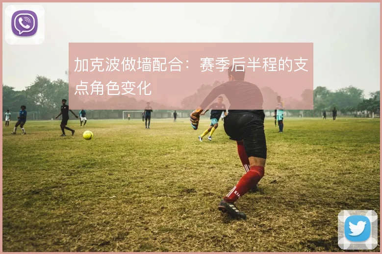 加克波做墙配合：赛季后半程的支点角色变化