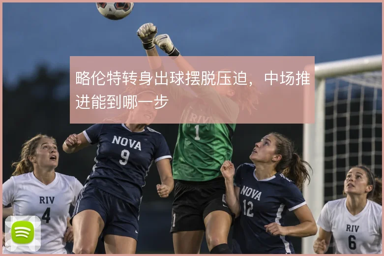 略伦特转身出球摆脱压迫，中场推进能到哪一步