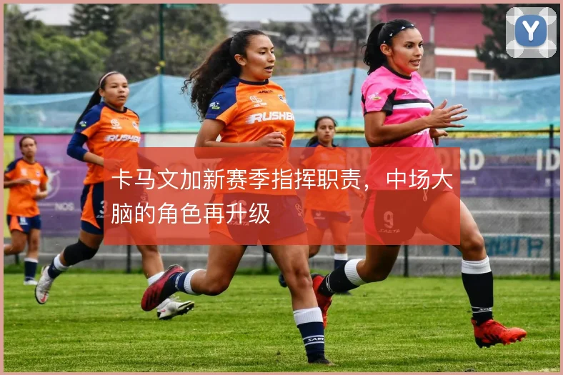 卡马文加新赛季指挥职责，中场大脑的角色再升级