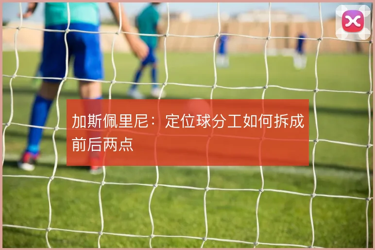 加斯佩里尼：定位球分工如何拆成前后两点