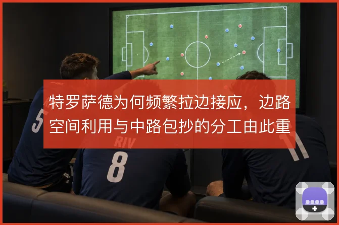 特罗萨德为何频繁拉边接应，边路空间利用与中路包抄的分工由此重新分配