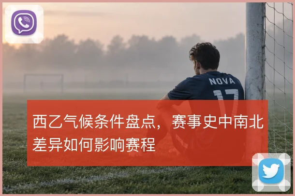 西乙气候条件盘点，赛事史中南北差异如何影响赛程