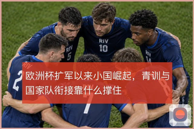 欧洲杯扩军以来小国崛起，青训与国家队衔接靠什么撑住