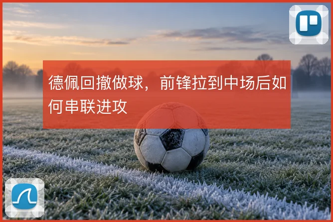 德佩回撤做球，前锋拉到中场后如何串联进攻