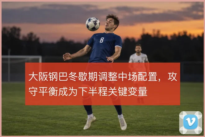 大阪钢巴冬歇期调整中场配置,攻守平衡成为下半程关键变量