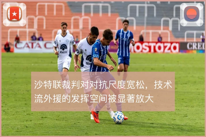 沙特联裁判对对抗尺度宽松,技术流外援的发挥空间被显著放大