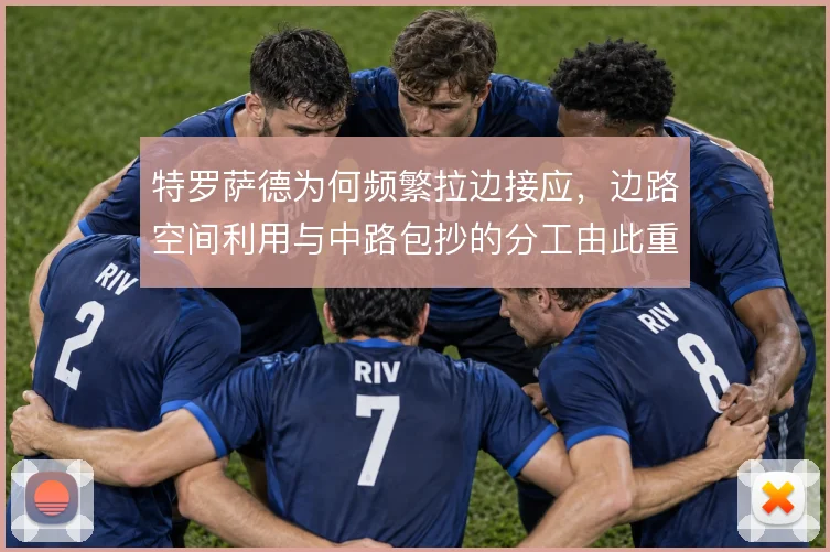 特罗萨德为何频繁拉边接应，边路空间利用与中路包抄的分工由此重新分配
