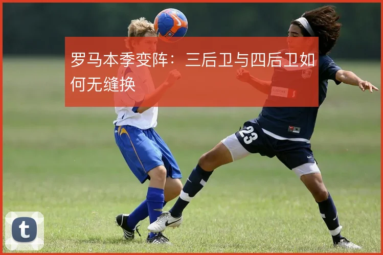 罗马本季变阵:三后卫与四后卫如何无缝换
