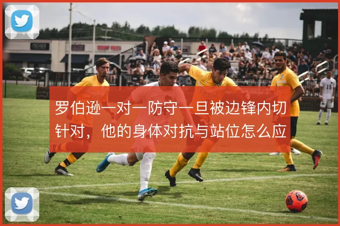 罗伯逊一对一防守一旦被边锋内切针对，他的身体对抗与站位怎么应对