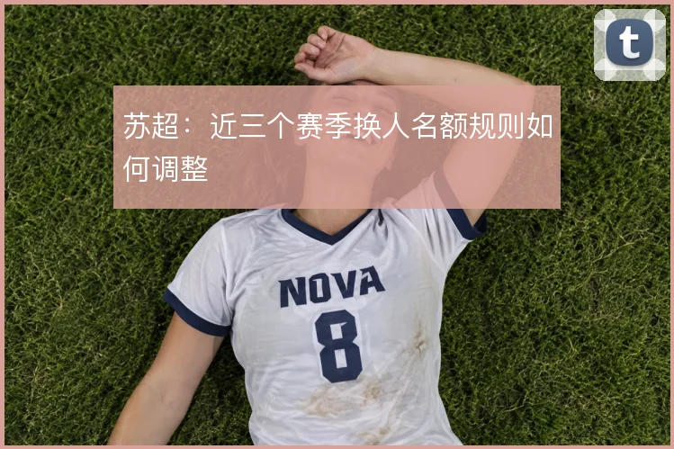 苏超：近三个赛季换人名额规则如何调整